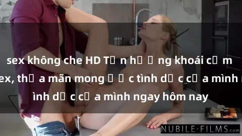 sex không che HD Tận hưởng khoái cảm với gái xinh sex, thỏa mãn mong ước tình dục của mình ngay hôm nay