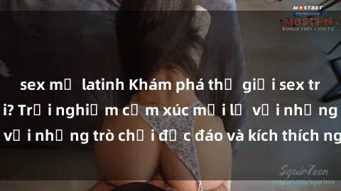 sex mỹ latinh Khám phá thế giới sex trực tuyến: Hơn tuổi? Trải nghiệm cảm xúc mới lạ với những trò chơi độc đáo và kích thích người lớn