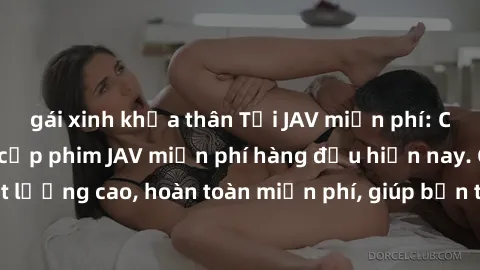 gái xinh khỏa thân Tải JAV miễn phí: Các trang web cung cấp phim JAV miễn phí hàng đầu hiện nay. Các tác phẩm chất lượng cao, hoàn toàn miễn phí, giúp bạn thỏa mãn niềm đam mê mà không tốn kém.