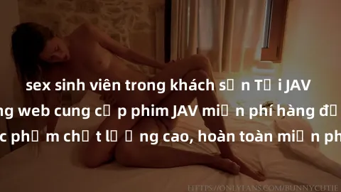 sex sinh viên trong khách sạn Tải JAV miễn phí: Các trang web cung cấp phim JAV miễn phí hàng đầu hiện nay. Các tác phẩm chất lượng cao, hoàn toàn miễn phí, giúp bạn thỏa mãn niềm đam mê mà không tốn 