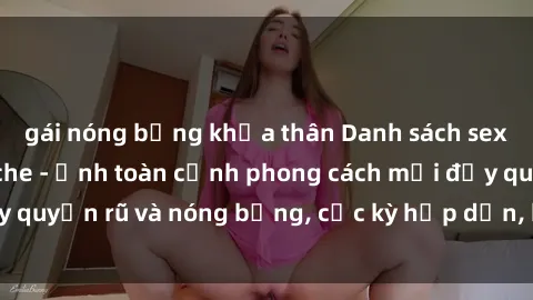 gái nóng bỏng khỏa thân Danh sách sex Việt Nam không che - Ảnh toàn cảnh phong cách mới đầy quyến rũ và nóng bỏng, cực kỳ hấp dẫn, không thể bỏ qua!
