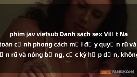 phim jav vietsub Danh sách sex Việt Nam không che - Ảnh toàn cảnh phong cách mới đầy quyến rũ và nóng bỏng, cực kỳ hấp dẫn, không thể bỏ qua!