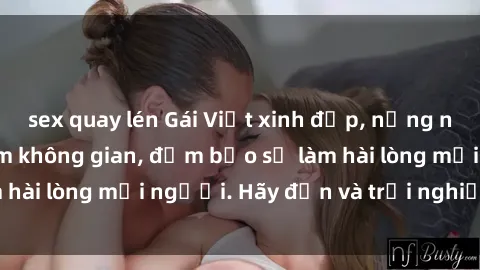 sex quay lén Gái Việt xinh đẹp, nồng nàn làm tình say đắm không gian, đảm bảo sẽ làm hài lòng mọi người. Hãy đến và trải nghiệm ngay!
