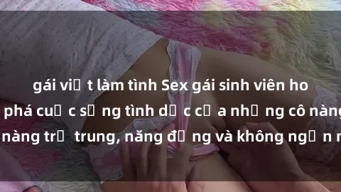 gái việt làm tình Sex gái sinh viên hot nhất: Cùng khám phá cuộc sống tình dục của những cô nàng trẻ trung, năng động và không ngần ngại thử nghiệm!