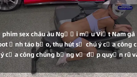 phim sex châu âu Người mẫu Việt Nam gây sốt với loạt shoot ảnh táo bạo, thu hút sự chú ý của công chúng bằng vẻ đẹp quyến rũ và gợi cảm.