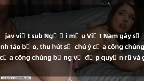 jav việt sub Người mẫu Việt Nam gây sốt với loạt shoot ảnh táo bạo, thu hút sự chú ý của công chúng bằng vẻ đẹp quyến rũ và gợi cảm.