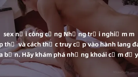 sex nơi công cộng Những trải nghiệm mới lạ với sex tập thể và cách thức truy cập vào hành lang đam mê của bạn. Hãy khám phá những khoái cảm đầy kích thích với tập thể hấp dẫn!
