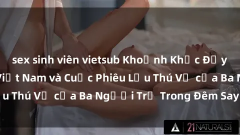 sex sinh viên vietsub Khoảnh Khắc Đầy Kịch Tính: Sex  Việt Nam và Cuộc Phiêu Lưu Thú Vị của Ba Người Trẻ Trong Đêm Say Đắm