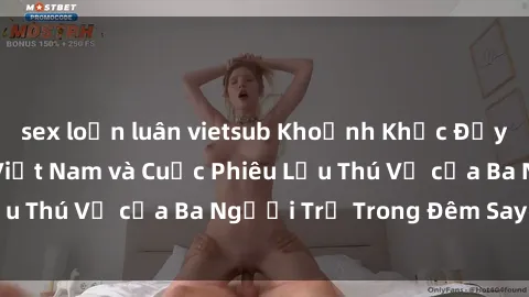 sex loạn luân vietsub Khoảnh Khắc Đầy Kịch Tính: Sex  Việt Nam và Cuộc Phiêu Lưu Thú Vị của Ba Người Trẻ Trong Đêm Say Đắm
