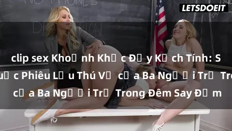clip sex Khoảnh Khắc Đầy Kịch Tính: Sex  Việt Nam và Cuộc Phiêu Lưu Thú Vị của Ba Người Trẻ Trong Đêm Say Đắm