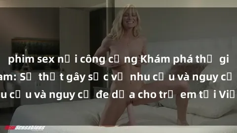 phim sex nơi công cộng Khám phá thế giới sex loli Việt Nam: Sự thật gây sốc về nhu cầu và nguy cơ đe dọa cho trẻ em tại Việt Nam