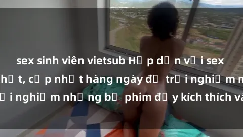 sex sinh viên vietsub Hấp dẫn với sex hentai vietsub mới nhất, cập nhật hàng ngày để trải nghiệm những bộ phim đầy kích thích và hấp dẫn.