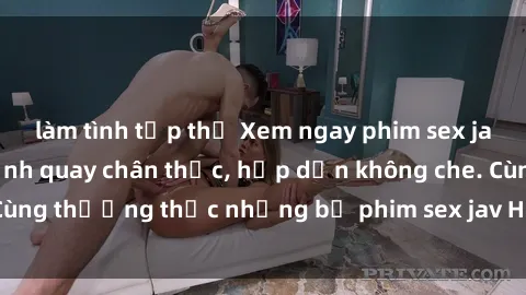 làm tình tập thể Xem ngay phim sex jav HD với những cảnh quay chân thực, hấp dẫn không che. Cùng thưởng thức những bộ phim sex jav HD hot nhất hiện nay!