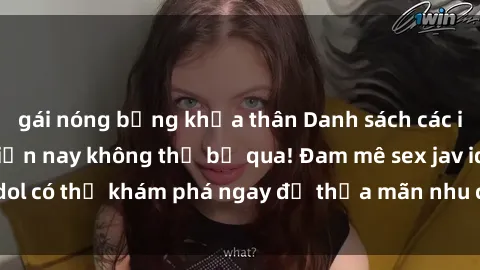 gái nóng bỏng khỏa thân Danh sách các idol JAV hot nhất hiện nay không thể bỏ qua! Đam mê sex jav idol có thể khám phá ngay để thỏa mãn nhu cầu giải trí của mình!